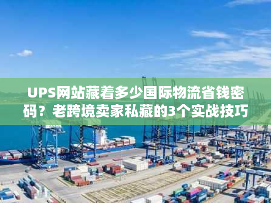 UPS网站藏着多少国际物流省钱密码?老跨境卖家私藏的3个实战技巧 UPS网站藏着多少国际物流省钱密码?老跨境卖家私藏的3个实战技巧