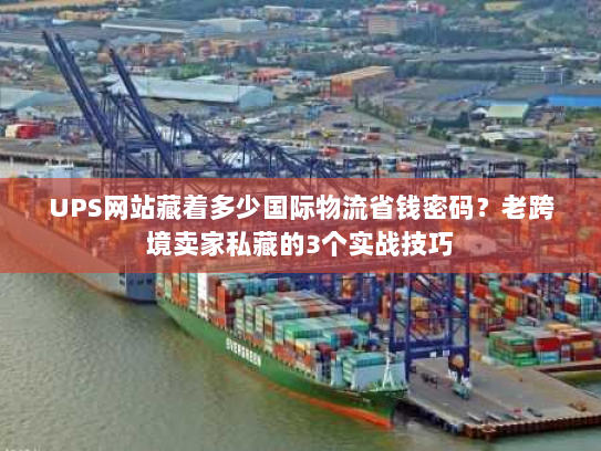 UPS网站藏着多少国际物流省钱密码？老跨境卖家私藏的3个实战技巧