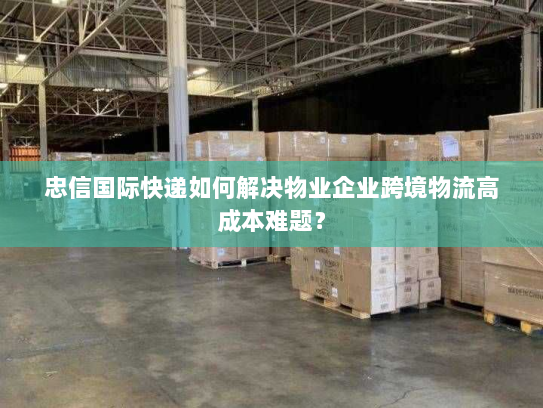 忠信国际快递如何解决物业企业跨境物流高成本难题? 忠信国际快递如何解决物业企业跨境物流高成本难题?