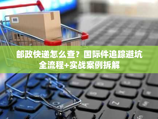 邮政快递怎么查?国际件追踪避坑全流程+实战案例拆解 邮政快递怎么查?国际件追踪避坑全流程+实战案例拆解