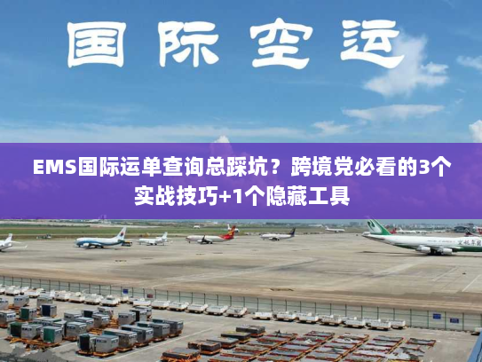 EMS国际运单查询总踩坑?跨境党必看的3个实战技巧+1个隐藏工具 EMS国际运单查询总踩坑?跨境党必看的3个实战技巧+1个隐藏工具