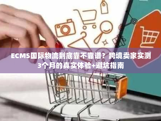 ECMS国际物流到底靠不靠谱?跨境卖家实测3个月的真实体验+避坑指南 ECMS国际物流到底靠不靠谱?跨境卖家实测3个月的真实体验+避坑指南