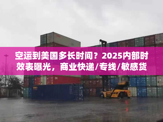 空运到美国多长时间？2025内部时效表曝光，商业快递/专线/敏感货差异竟这么大！