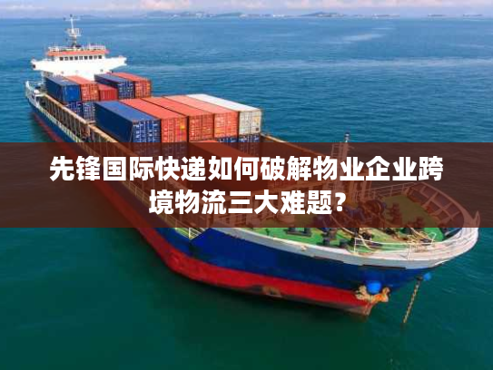 先锋国际快递如何破解物业企业跨境物流三大难题？