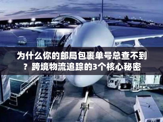 为什么你的邮局包裹单号总查不到？跨境物流追踪的3个核心秘密