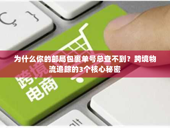 为什么你的邮局包裹单号总查不到?跨境物流追踪的3个核心秘密 为什么你的邮局包裹单号总查不到?跨境物流追踪的3个核心秘密