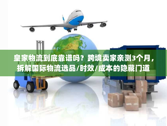 皇家物流到底靠谱吗?跨境卖家亲测3个月,拆解国际物流选品/时效/成本的隐藏门道 皇家物流到底靠谱吗?跨境卖家亲测3个月,拆解国际物流选品/时效/成本的隐藏门道