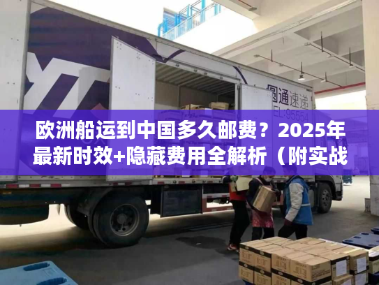 欧洲船运到中国多久邮费?2025年最新时效+隐藏费用全解析(附实战案例) 欧洲船运到中国多久邮费?2025年最新时效+隐藏费用全解析(附实战案例)