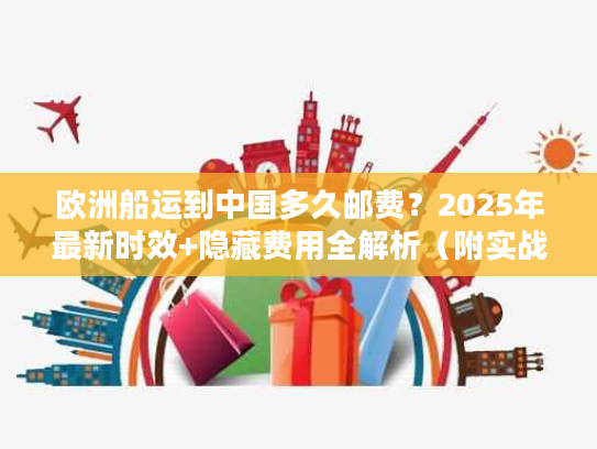 欧洲船运到中国多久邮费?2025年最新时效+隐藏费用全解析(附实战案例) 欧洲船运到中国多久邮费?2025年最新时效+隐藏费用全解析(附实战案例)