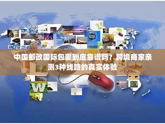 中国邮政国际包裹到底靠谱吗？跨境商家亲测3种线路的真实体验