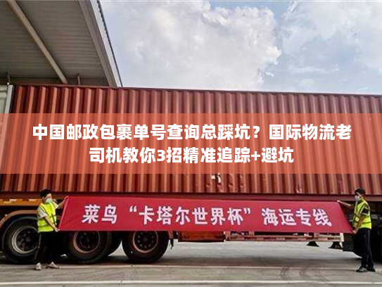 中国邮政包裹单号查询总踩坑?国际物流老司机教你3招精准追踪+避坑 中国邮政包裹单号查询总踩坑?国际物流老司机教你3招精准追踪+避坑