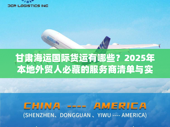 甘肃海运国际货运有哪些？2025年本地外贸人必藏的服务商清单与实战案例