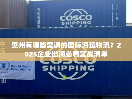 惠州有哪些靠谱的国际海运物流？2025企业出海必看实战清单