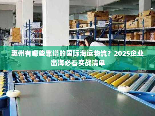 惠州有哪些靠谱的国际海运物流？2025企业出海必看实战清单