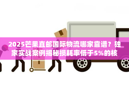 2025芒果直邮国际物流哪家靠谱？独家实战案例揭秘损耗率低于5%的核心技巧