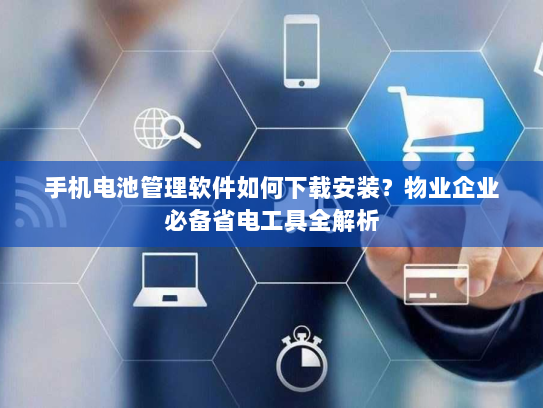 手机电池管理软件如何下载安装？物业企业必备省电工具全解析