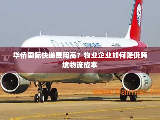 华侨国际快递费用高?物业企业如何降低跨境物流成本 华侨国际快递费用高?物业企业如何降低跨境物流成本