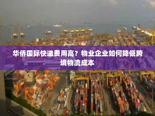 华侨国际快递费用高?物业企业如何降低跨境物流成本 华侨国际快递费用高?物业企业如何降低跨境物流成本