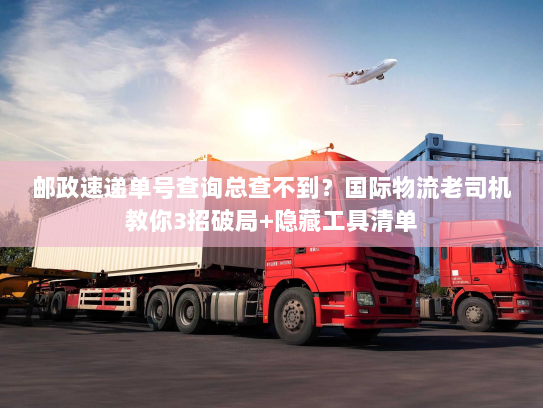 邮政速递单号查询总查不到?国际物流老司机教你3招破局+隐藏工具清单 邮政速递单号查询总查不到?国际物流老司机教你3招破局+隐藏工具清单