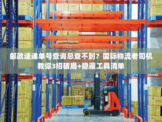 邮政速递单号查询总查不到?国际物流老司机教你3招破局+隐藏工具清单 邮政速递单号查询总查不到?国际物流老司机教你3招破局+隐藏工具清单