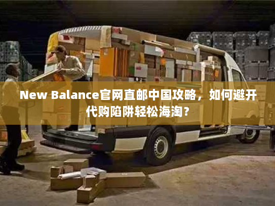 New Balance官网直邮中国攻略,如何避开代购陷阱轻松海淘? New Balance官网直邮中国攻略,如何避开代购陷阱轻松海淘?