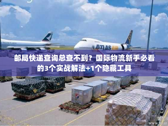 邮局快递查询总查不到？国际物流新手必看的3个实战解法+1个隐藏工具