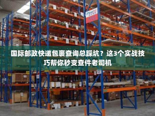 国际邮政快递包裹查询总踩坑？这3个实战技巧帮你秒变查件老司机