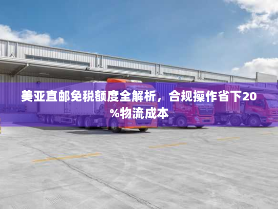 美亚直邮免税额度全解析,合规操作省下20%物流成本 美亚直邮免税额度全解析,合规操作省下20%物流成本