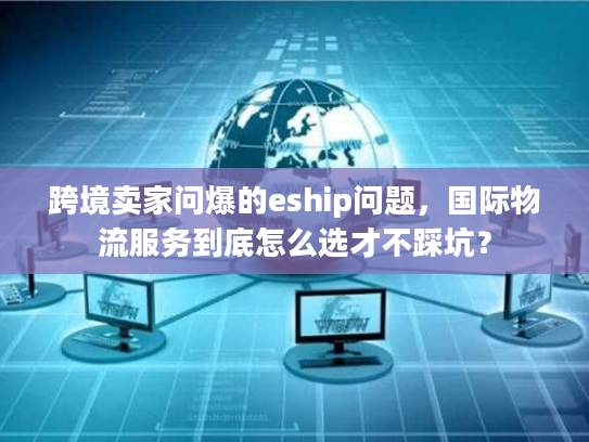 跨境卖家问爆的eship问题,国际物流服务到底怎么选才不踩坑? 跨境卖家问爆的eship问题,国际物流服务到底怎么选才不踩坑?