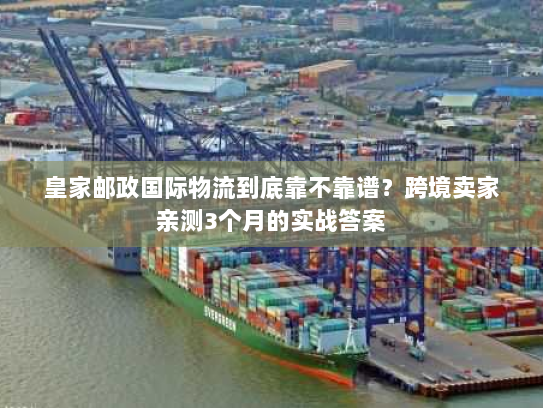 皇家邮政国际物流到底靠不靠谱？跨境卖家亲测3个月的实战答案