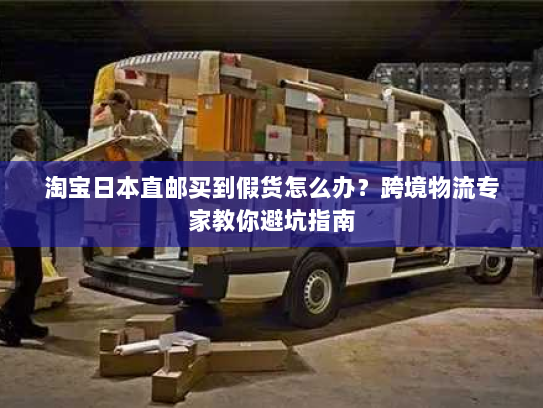 淘宝日本直邮买到假货怎么办?跨境物流专家教你避坑指南 淘宝日本直邮买到假货怎么办?跨境物流专家教你避坑指南