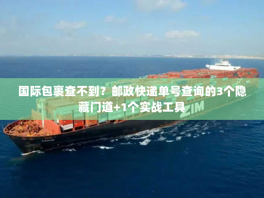 国际包裹查不到？邮政快递单号查询的3个隐藏门道+1个实战工具