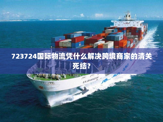 723724国际物流凭什么解决跨境商家的清关死结？