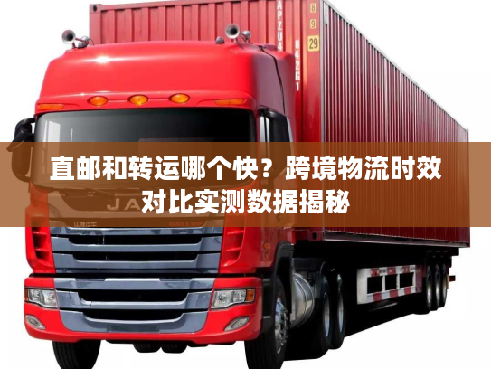 直邮和转运哪个快？跨境物流时效对比实测数据揭秘