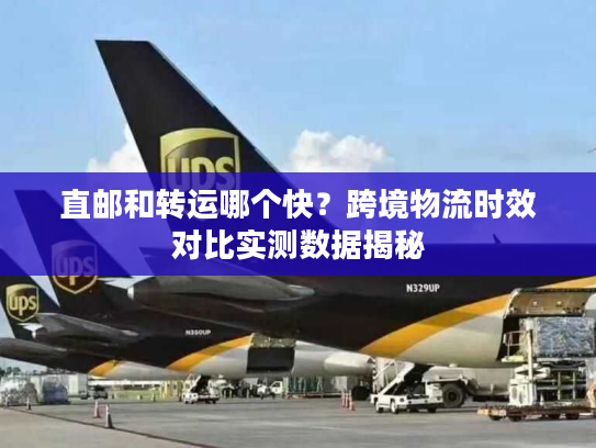 直邮和转运哪个快？跨境物流时效对比实测数据揭秘