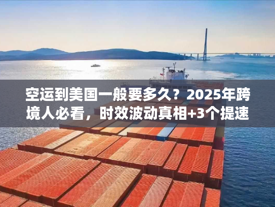 空运到美国一般要多久？2025年跨境人必看，时效波动真相+3个提速技巧