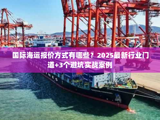 国际海运报价方式有哪些？2025最新行业门道+3个避坑实战案例