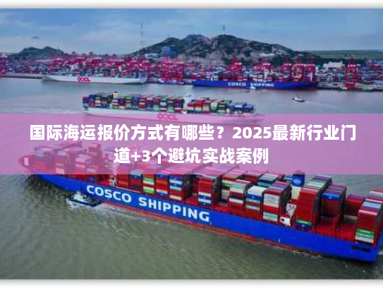 国际海运报价方式有哪些？2025最新行业门道+3个避坑实战案例