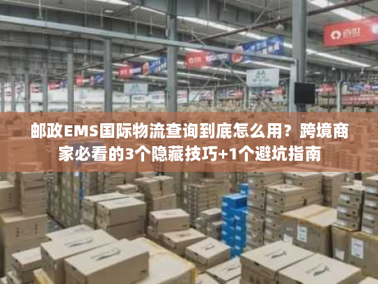 邮政EMS国际物流查询到底怎么用？跨境商家必看的3个隐藏技巧+1个避坑指南