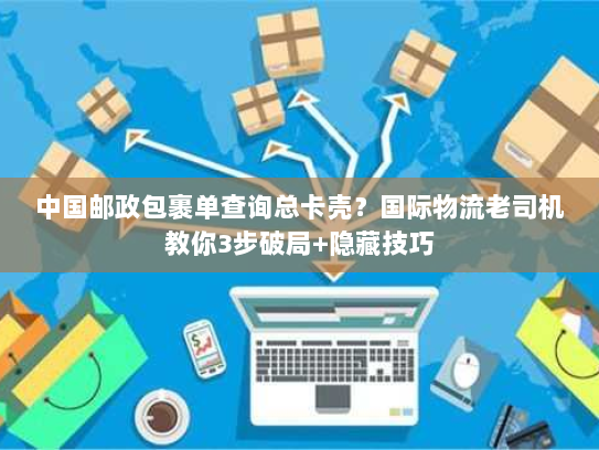 中国邮政包裹单查询总卡壳？国际物流老司机教你3步破局+隐藏技巧