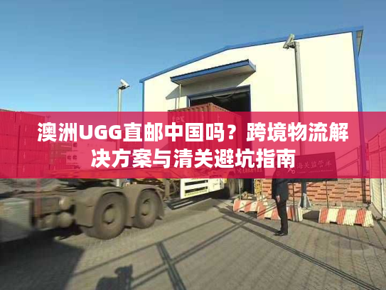 澳洲UGG直邮中国吗？跨境物流解决方案与清关避坑指南