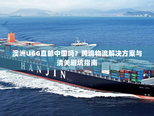 澳洲UGG直邮中国吗?跨境物流解决方案与清关避坑指南 澳洲UGG直邮中国吗?跨境物流解决方案与清关避坑指南