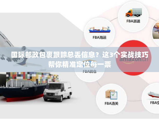 国际邮政包裹跟踪总丢信息?这3个实战技巧帮你精准定位每一票 国际邮政包裹跟踪总丢信息?这3个实战技巧帮你精准定位每一票