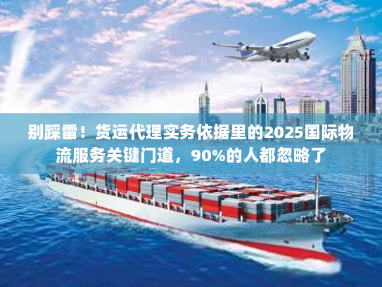 别踩雷!货运代理实务依据里的2025国际物流服务关键门道,90%的人都忽略了 别踩雷!货运代理实务依据里的2025国际物流服务关键门道,90%的人都忽略了