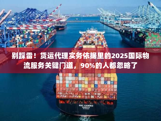 别踩雷!货运代理实务依据里的2025国际物流服务关键门道,90%的人都忽略了 别踩雷!货运代理实务依据里的2025国际物流服务关键门道,90%的人都忽略了