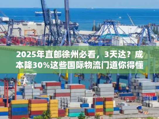 2025年直邮徐州必看，3天达？成本降30%这些国际物流门道你得懂！