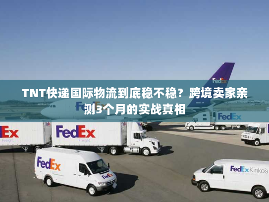 TNT快递国际物流到底稳不稳?跨境卖家亲测3个月的实战真相 TNT快递国际物流到底稳不稳?跨境卖家亲测3个月的实战真相