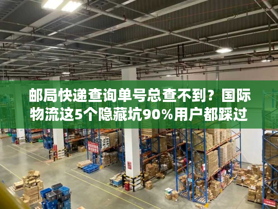 邮局快递查询单号总查不到？国际物流这5个隐藏坑90%用户都踩过