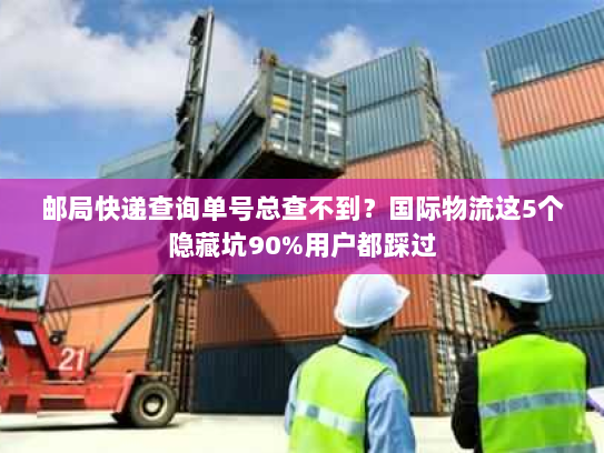 邮局快递查询单号总查不到?国际物流这5个隐藏坑90%用户都踩过 邮局快递查询单号总查不到?国际物流这5个隐藏坑90%用户都踩过