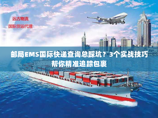 邮局EMS国际快递查询总踩坑?3个实战技巧帮你精准追踪包裹 邮局EMS国际快递查询总踩坑?3个实战技巧帮你精准追踪包裹